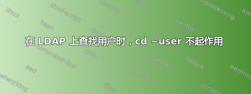 在 LDAP 上查找用户时，cd ~user 不起作用