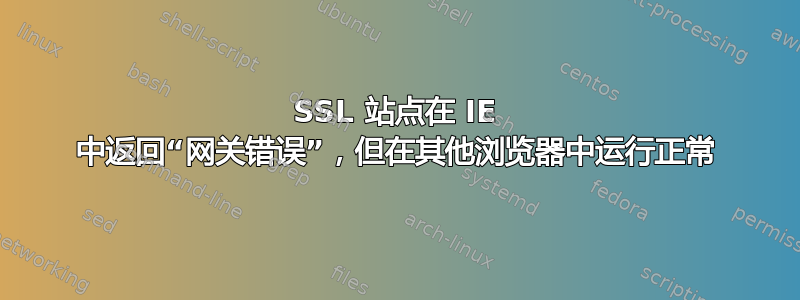 SSL 站点在 IE 中返回“网关错误”，但在其他浏览器中运行正常