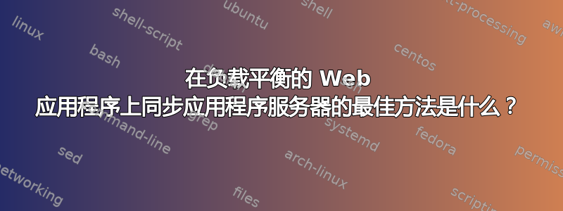 在负载平衡的 Web 应用程序上同步应用程序服务器的最佳方法是什么？