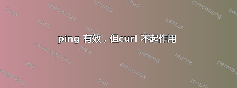 ping 有效，但curl 不起作用