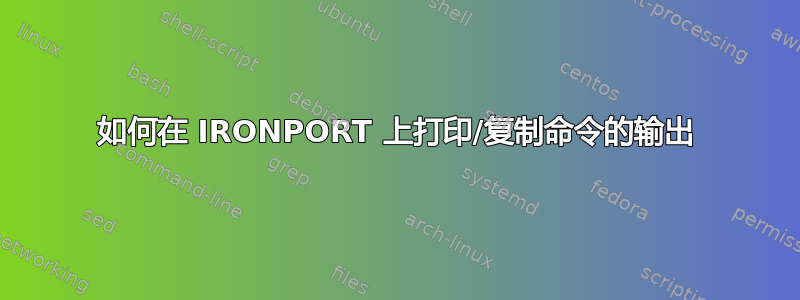 如何在 IRONPORT 上打印/复制命令的输出