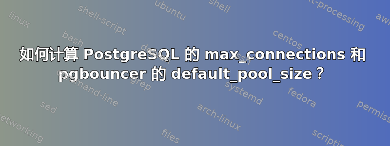 如何计算 PostgreSQL 的 max_connections 和 pgbouncer 的 default_pool_size？