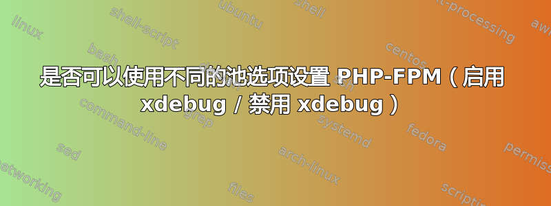 是否可以使用不同的池选项设置 PHP-FPM（启用 xdebug / 禁用 xdebug）