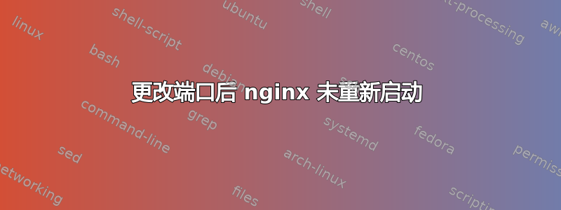 更改端口后 nginx 未重新启动