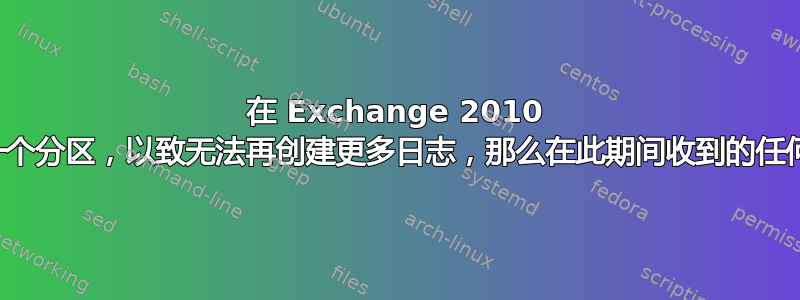 在 Exchange 2010 中，如果事务日志填满一个分区，以致无法再创建更多日志，那么在此期间收到的任何电子邮件都会丢失吗？