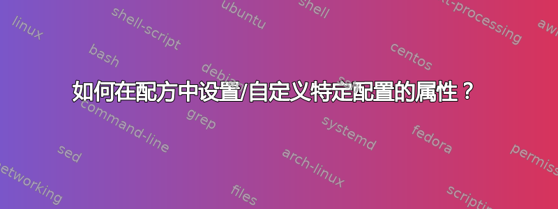 如何在配方中设置/自定义特定配置的属性？