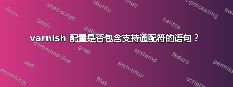 varnish 配置是否包含支持通配符的语句？