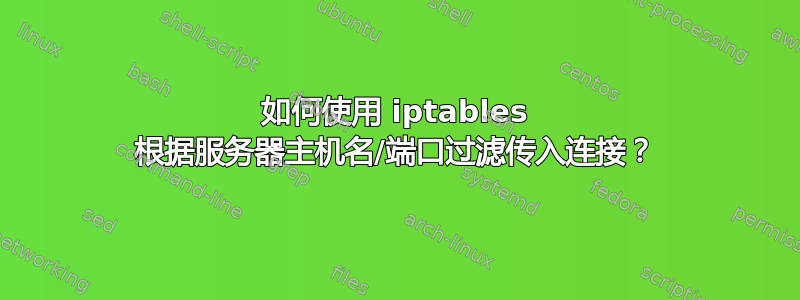 如何使用 iptables 根据服务器主机名/端口过滤传入连接？