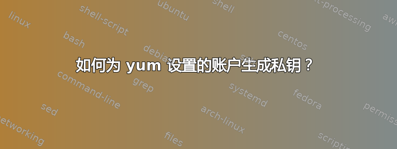 如何为 yum 设置的账户生成私钥？