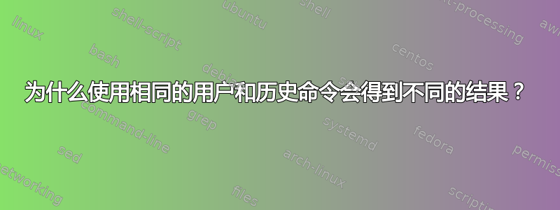 为什么使用相同的用户和历史命令会得到不同的结果？