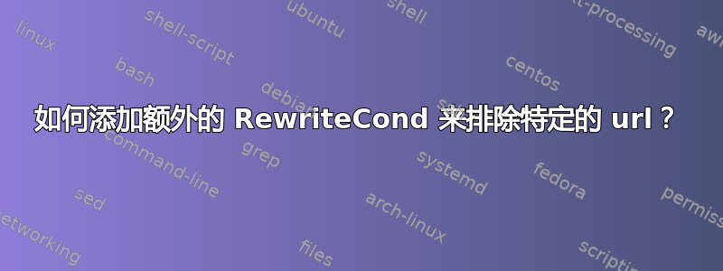 如何添加额外的 RewriteCond 来排除特定的 url？