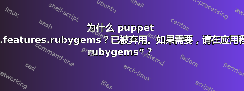 为什么 puppet 一直告诉我：“Puppet.features.rubygems？已被弃用。如果需要，请在应用程序的入口点中要求使用 ruby​​gems”？