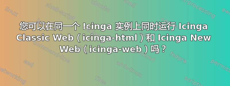 您可以在同一个 Icinga 实例上同时运行 Icinga Classic Web（icinga-html）和 Icinga New Web（icinga-web）吗？