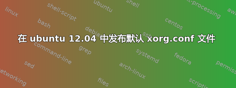 在 ubuntu 12.04 中发布默认 xorg.conf 文件