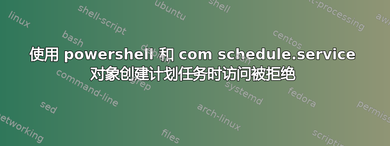 使用 powershell 和 com schedule.service 对象创建计划任务时访问被拒绝