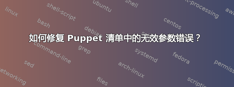 如何修复 Puppet 清单中的无效参数错误？