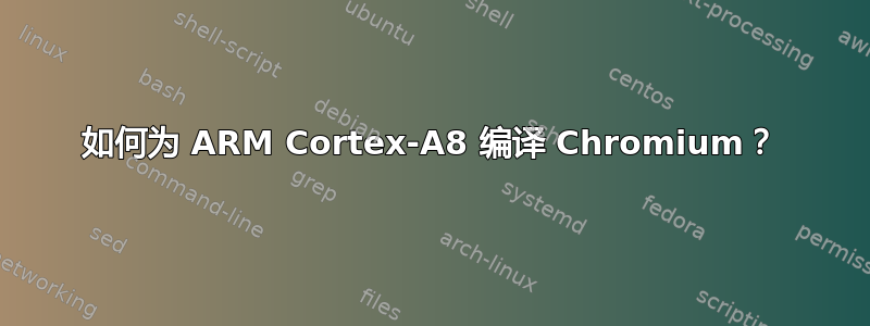 如何为 ARM Cortex-A8 编译 Chromium？