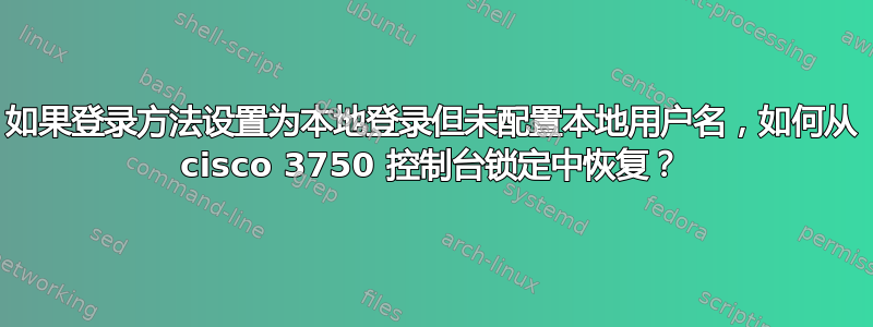 如果登录方法设置为本地登录但未配置本地用户名，如何从 cisco 3750 控制台锁定中恢复？