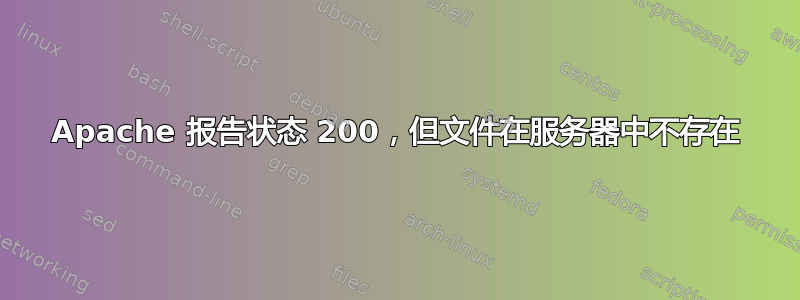 Apache 报告状态 200，但文件在服务器中不存在