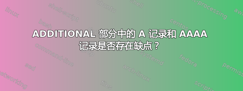 ADDITIONAL 部分中的 A 记录和 AAAA 记录是否存在缺点？