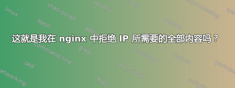 这就是我在 nginx 中拒绝 IP 所需要的全部内容吗？