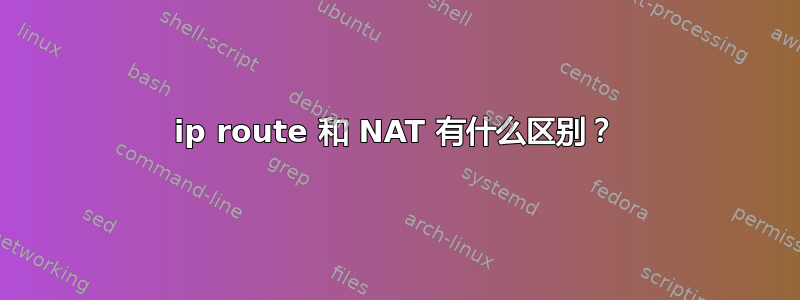 ip route 和 NAT 有什么区别？