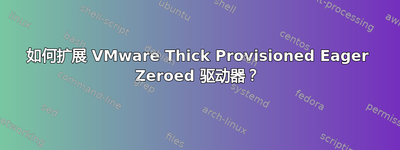 如何扩展 VMware Thick Provisioned Eager Zeroed 驱动器？