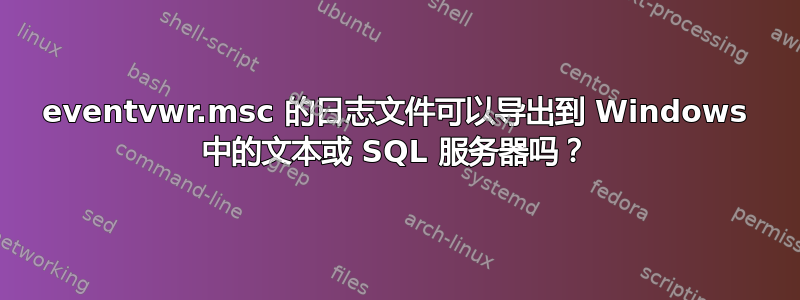 eventvwr.msc 的日志文件可以导出到 Windows 中的文本或 SQL 服务器吗？