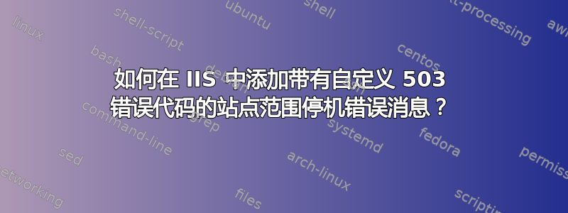 如何在 IIS 中添加带有自定义 503 错误代码的站点范围停机错误消息？