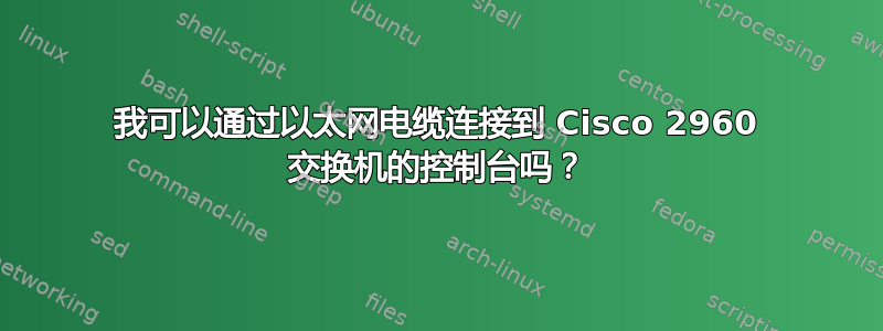 我可以通过以太网电缆连接到 Cisco 2960 交换机的控制台吗？