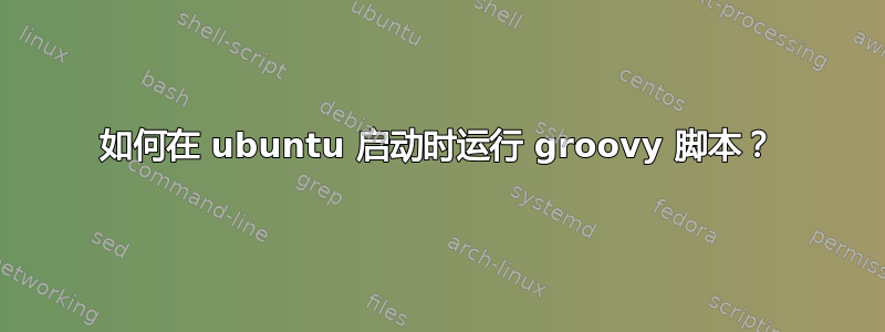 如何在 ubuntu 启动时运行 groovy 脚本？