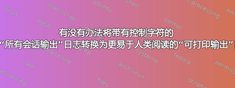 有没有办法将带有控制字符的 Putty“所有会话输出”日志转换为更易于人类阅读的“可打印输出”日志？