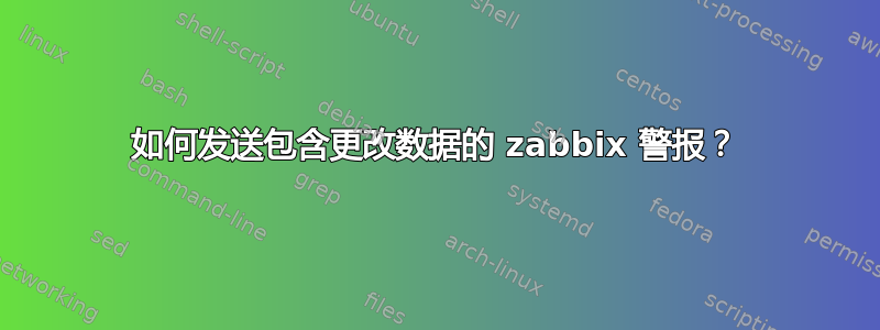 如何发送包含更改数据的 zabbix 警报？