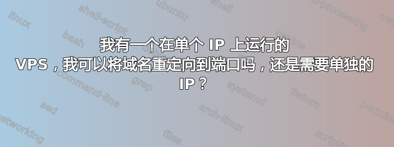 我有一个在单个 IP 上运行的 VPS，我可以将域名重定向到端口吗，还是需要单独的 IP？