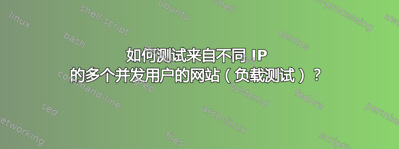 如何测试来自不同 IP 的多个并发用户的网站（负载测试）？