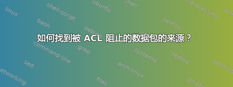 如何找到被 ACL 阻止的数据包的来源？