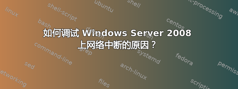 如何调试 Windows Server 2008 上网络中断的原因？