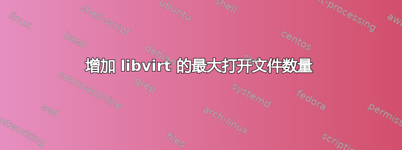 增加 libvirt 的最大打开文件数量