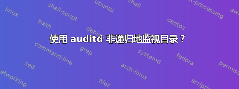 使用 auditd 非递归地监视目录？