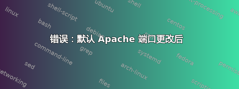 错误：默认 Apache 端口更改后 