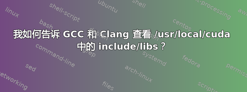 我如何告诉 GCC 和 Clang 查看 /usr/local/cuda 中的 include/libs？