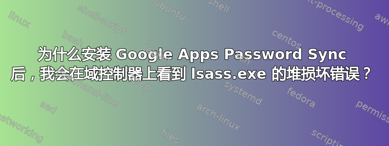 为什么安装 Google Apps Password Sync 后，我会在域控制器上看到 lsass.exe 的堆损坏错误？