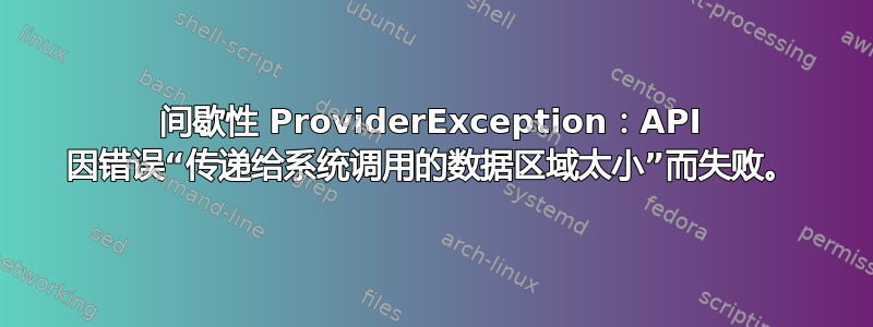 间歇性 ProviderException：API 因错误“传递给系统调用的数据区域太小”而失败。