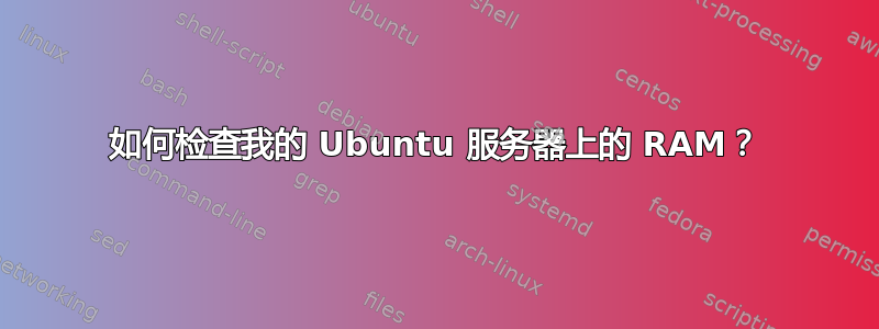 如何检查我的 Ubuntu 服务器上的 RAM？