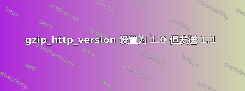 gzip_http_version 设置为 1.0 但发送 1.1