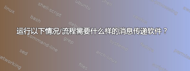 运行以下情况/流程需要什么样的消息传递软件？ 