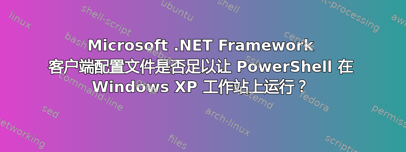 Microsoft .NET Framework 客户端配置文件是否足以让 PowerShell 在 Windows XP 工作站上运行？