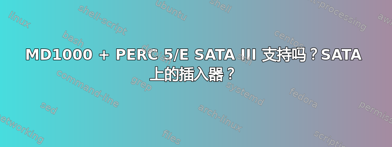 MD1000 + PERC 5/E SATA III 支持吗？SATA 上的插入器？