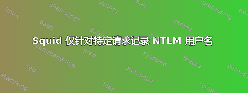 Squid 仅针对特定请求记录 NTLM 用户名