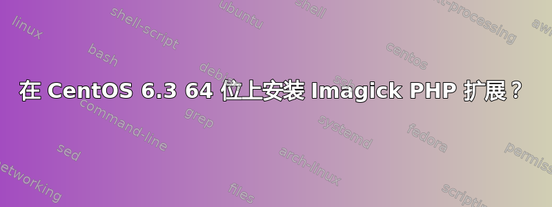 在 CentOS 6.3 64 位上安装 Imagick PHP 扩展？